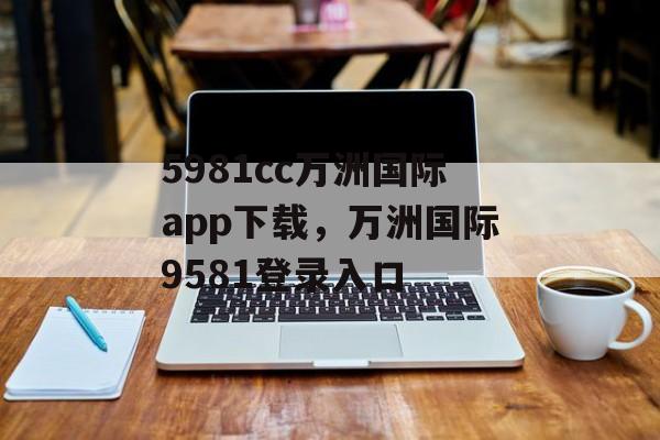 5981cc万洲国际app下载，万洲国际9581登录入口